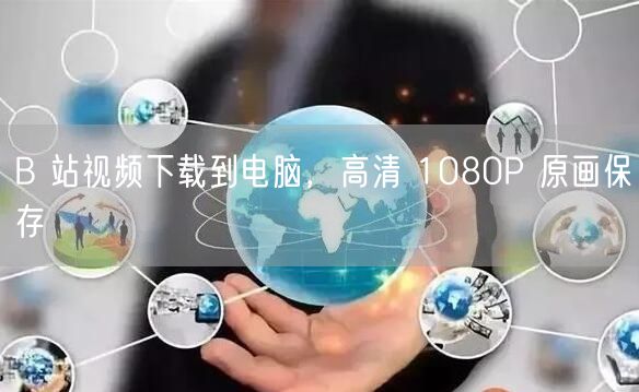 B 站视频下载到电脑，高清 1080P 原画保存