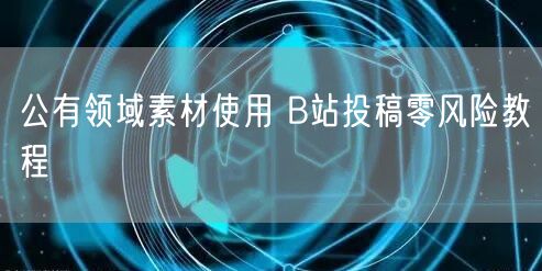 公有领域素材使用 B站投稿零风险教程