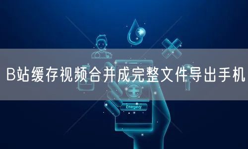 B站缓存视频合并成完整文件导出手机