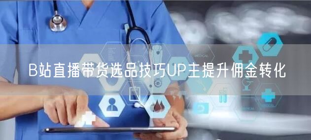 B站直播带货选品技巧UP主提升佣金转化