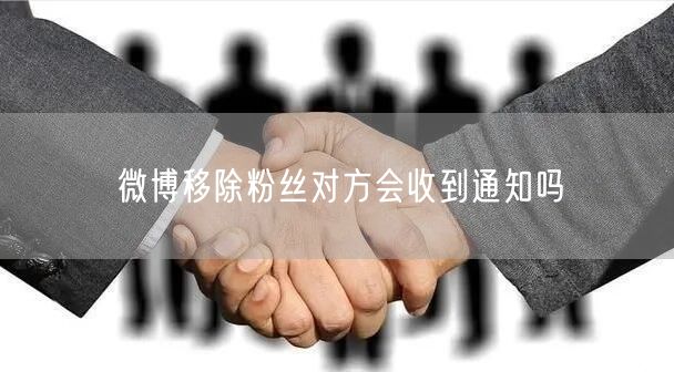 微博移除粉丝对方会收到通知吗