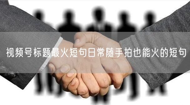 视频号标题最火短句日常随手拍也能火的短句