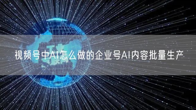 视频号中AI怎么做的企业号AI内容批量生产