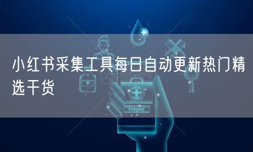 小红书采集工具每日自动更新热门精选干货