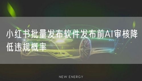 小红书批量发布软件发布前AI审核降低违规概率
