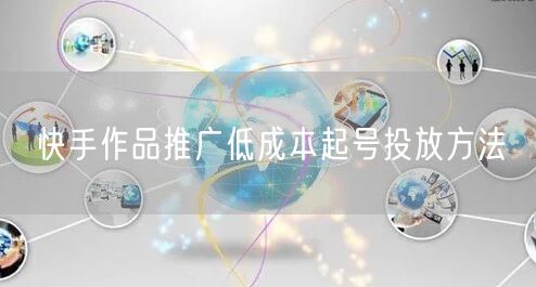 快手作品推广低成本起号投放方法