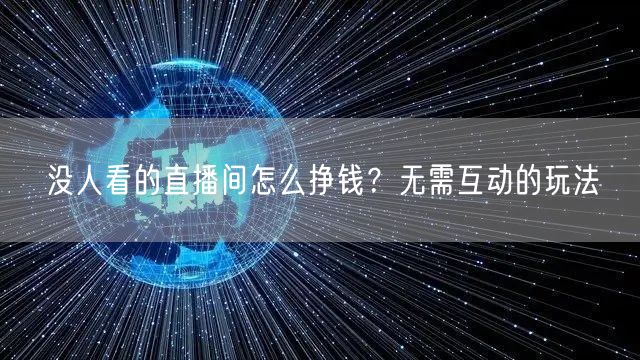 没人看的直播间怎么挣钱？无需互动的玩法