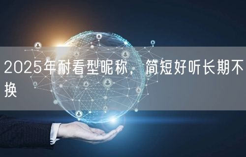 2025年耐看型昵称，简短好听长期不换