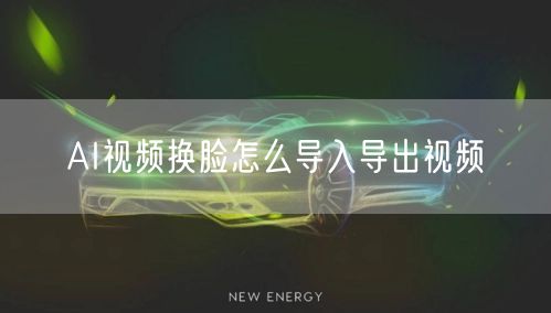 AI视频换脸怎么导入导出视频