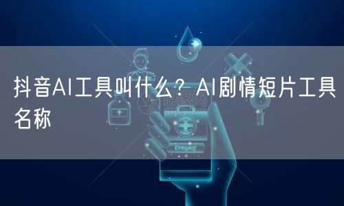 抖音AI工具叫什么？AI剧情短片工具名称