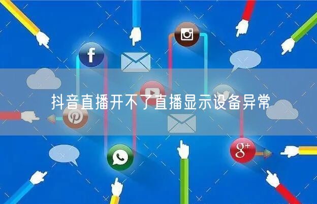抖音直播开不了直播显示设备异常