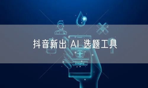 抖音新出 AI 选题工具