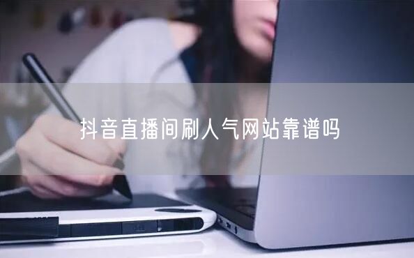 抖音直播间刷人气网站靠谱吗