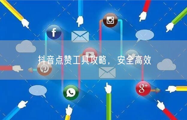 抖音点赞工具攻略，安全高效