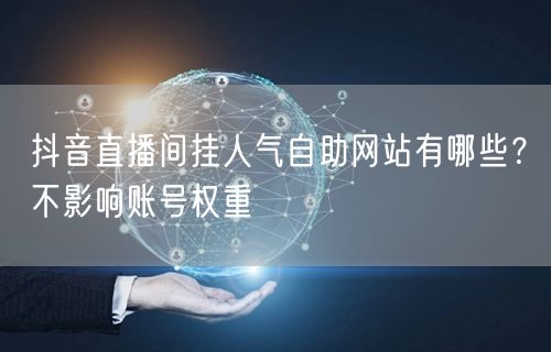 抖音直播间挂人气自助网站有哪些？不影响账号权重