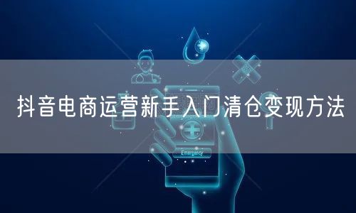 抖音电商运营新手入门清仓变现方法