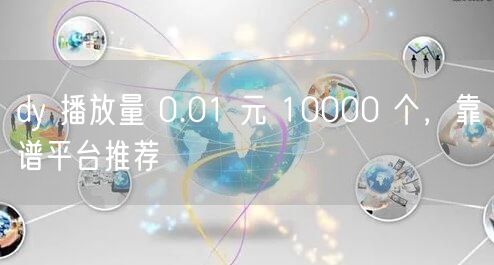 dy 播放量 0.01 元 10000 个，靠谱平台推荐