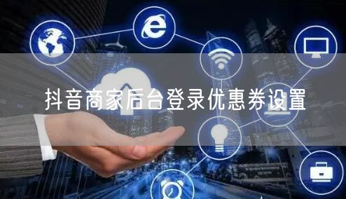 抖音商家后台登录优惠券设置