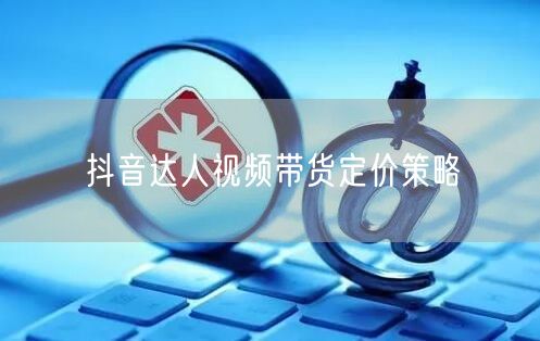 抖音达人视频带货定价策略