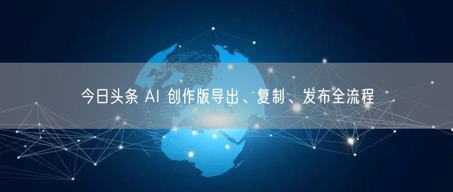 今日头条 AI 创作版导出、复制、发布全流程