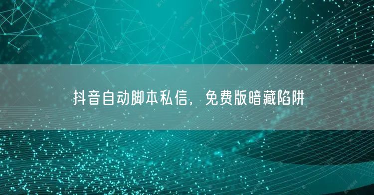 抖音自动脚本私信，免费版暗藏陷阱