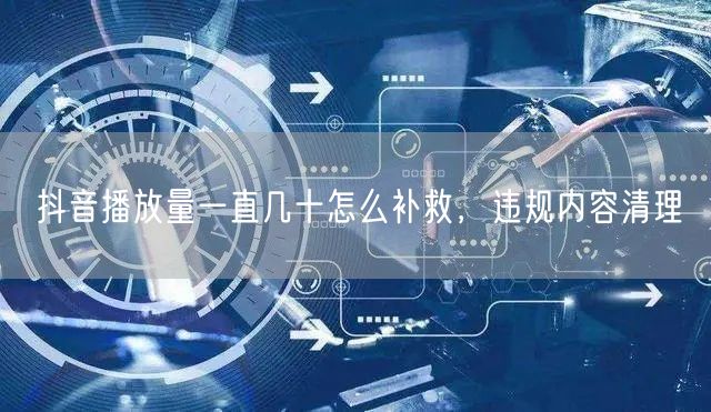 抖音播放量一直几十怎么补救，违规内容清理