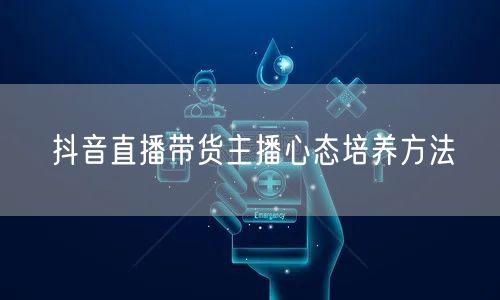 抖音直播带货主播心态培养方法