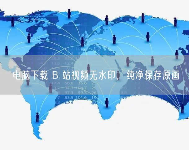 电脑下载 B 站视频无水印，纯净保存原画