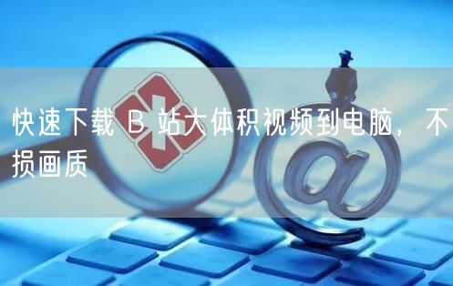 快速下载 B 站大体积视频到电脑，不损画质