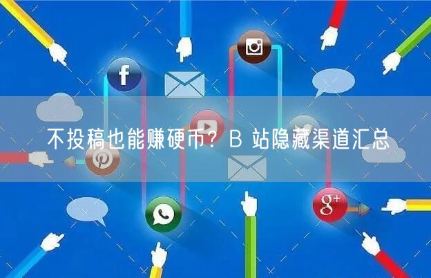 不投稿也能赚硬币？B 站隐藏渠道汇总