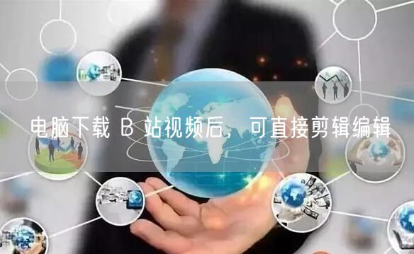 电脑下载 B 站视频后，可直接剪辑编辑