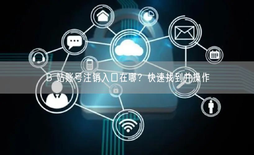 B 站账号注销入口在哪？快速找到并操作