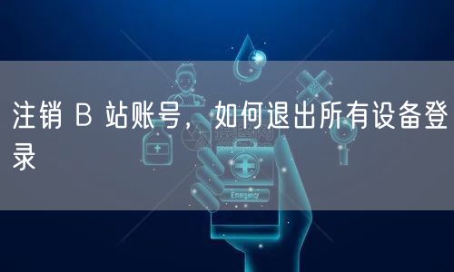 注销 B 站账号，如何退出所有设备登录