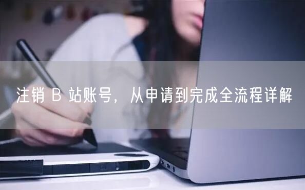 注销 B 站账号，从申请到完成全流程详解