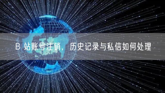 B 站账号注销，历史记录与私信如何处理