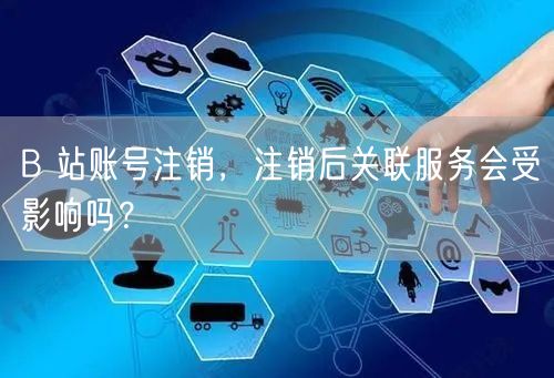 B 站账号注销，注销后关联服务会受影响吗？