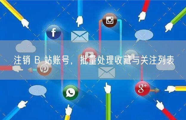 注销 B 站账号，批量处理收藏与关注列表