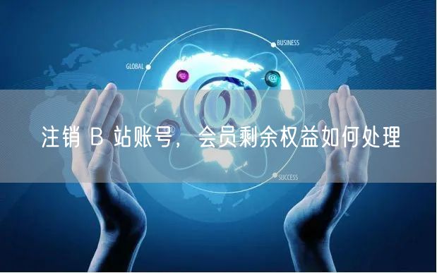 注销 B 站账号，会员剩余权益如何处理