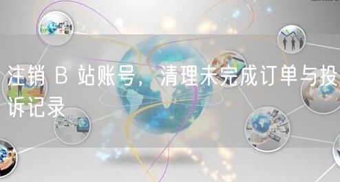注销 B 站账号，清理未完成订单与投诉记录