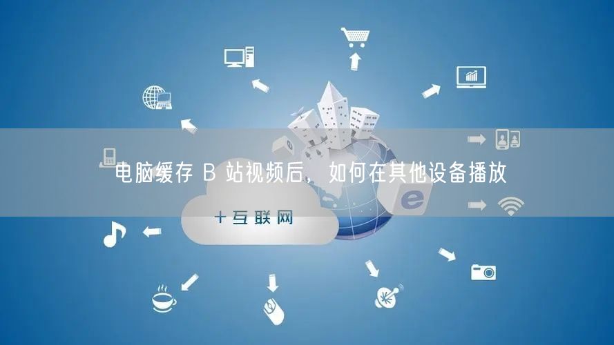 电脑缓存 B 站视频后，如何在其他设备播放