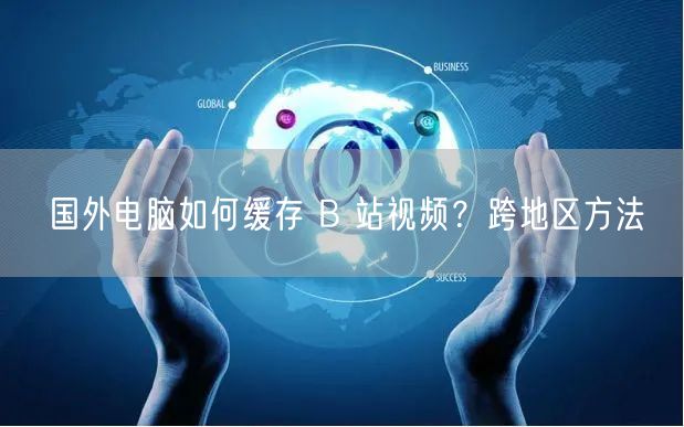 国外电脑如何缓存 B 站视频？跨地区方法