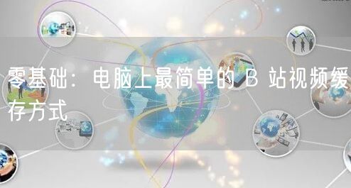 零基础：电脑上最简单的 B 站视频缓存方式