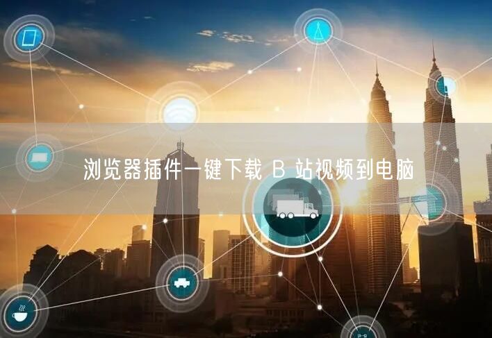 浏览器插件一键下载 B 站视频到电脑