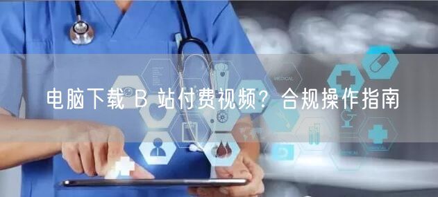 电脑下载 B 站付费视频？合规操作指南