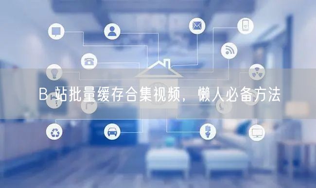 B 站批量缓存合集视频，懒人必备方法