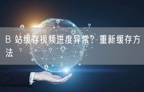 B 站缓存视频进度异常？重新缓存方法