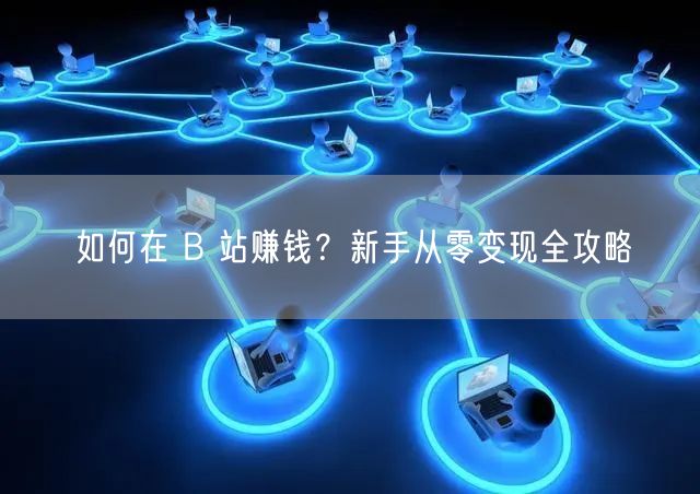 如何在 B 站赚钱？新手从零变现全攻略