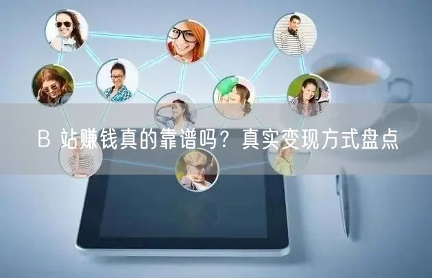 B 站赚钱真的靠谱吗？真实变现方式盘点