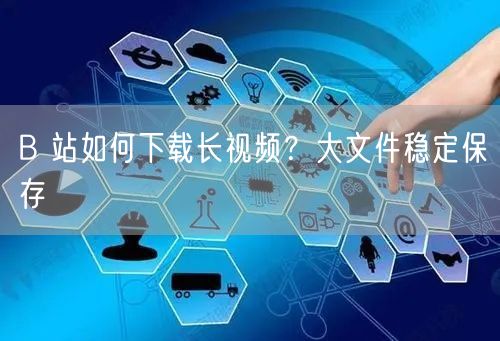 B 站如何下载长视频？大文件稳定保存