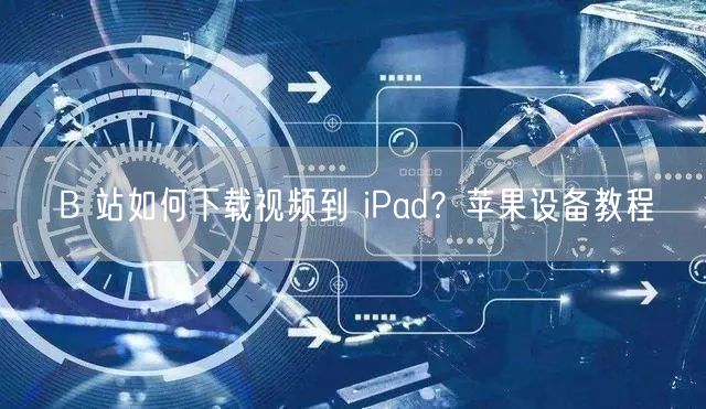 B 站如何下载视频到 iPad？苹果设备教程